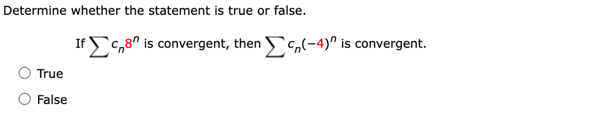 Determine whether the statement is true or false.
True
False
If Σ C_8" is convergent, then Σ C^(-4)" is convergent.