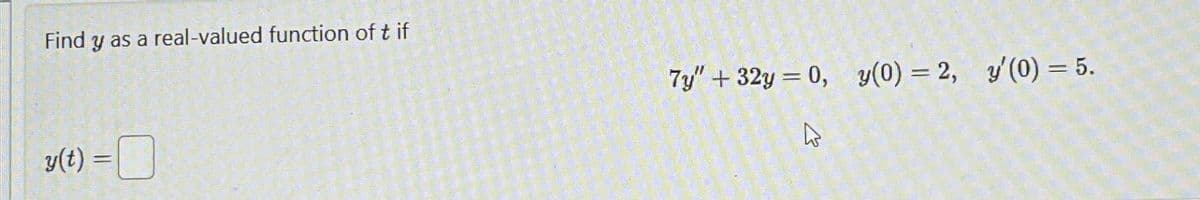 Find y as a real-valued function of t if
7y" +32y= 0, y(0) = 2, y'(0) = 5.
y(t) =