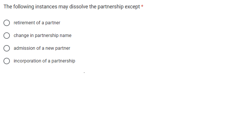 The following instances may dissolve the partnership except *
retirement of a partner
change in partnership name
admission of a new partner
incorporation of a partnership