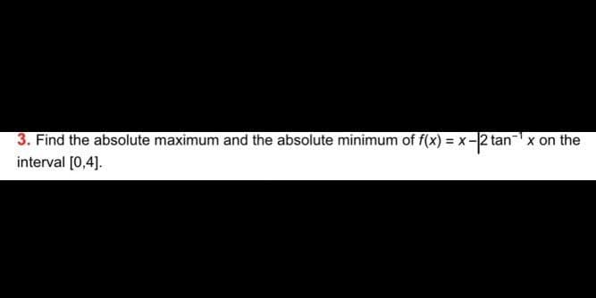 3. Find the absolute maximum and the absolute minimum of f(x) = x-2 tan x on the
interval [0,4].
