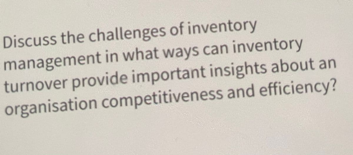 Discuss the challenges of inventory
management in what ways can inventory
turnover provide important insights about an
organisation competitiveness and efficiency?
