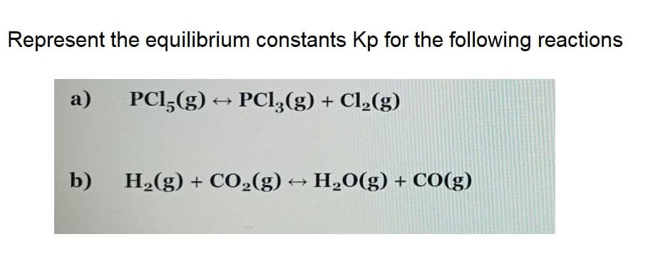 Represent the equilibrium constants Kp for the following reactions
a) PC15(g) → PCl3(g) + Cl₂(g)
b)
H₂(g) + CO₂(g) → H₂O(g) + CO(g)