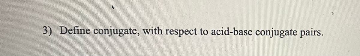 3) Define conjugate, with respect to acid-base conjugate pairs.
