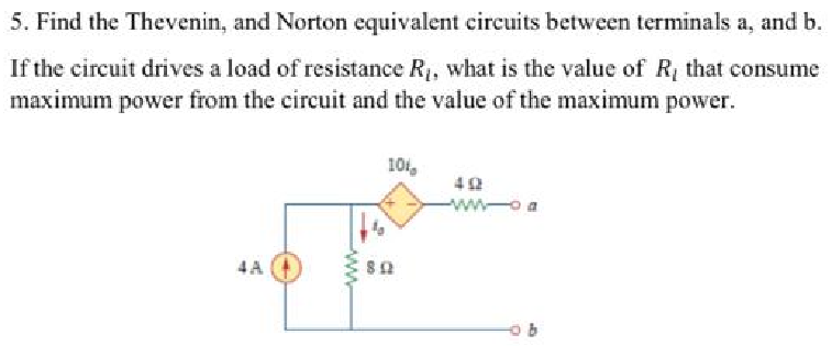 5. Find the Thevenin, and Norton equivalent circuits between terminals a, and b.
If the circuit drives a load of resistance R₁, what is the value of R, that consume
maximum power from the circuit and the value of the maximum power.
4A
www
101
812
M-
gr