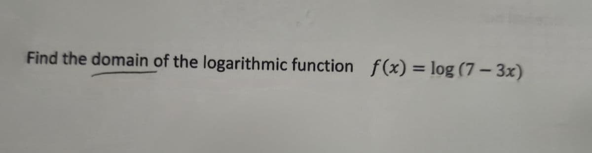 Find the domain of the logarithmic function f(x) = log (7-3x)