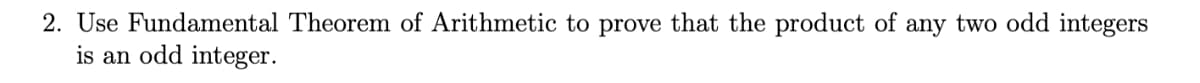 2. Use Fundamental Theorem of Arithmetic to prove that the product of any two odd integers
is an odd integer.