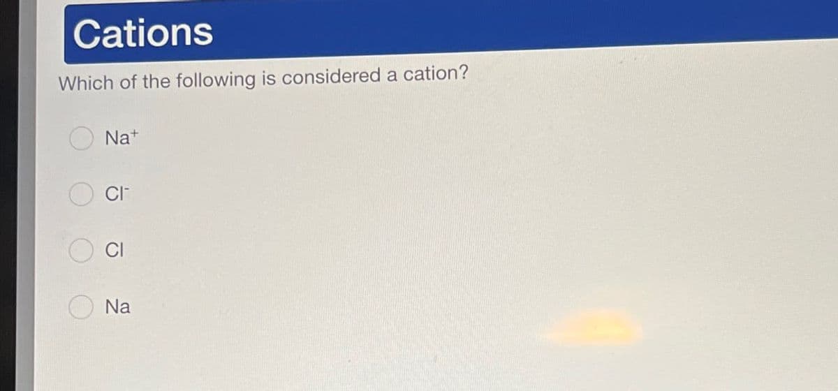 Cations
Which of the following is considered a cation?
Na+
CI-
CI
Na