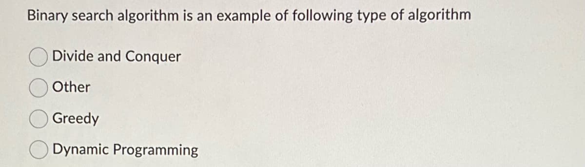 Binary search algorithm is an example of following type of algorithm
Divide and Conquer
Other
Greedy
Dynamic Programming