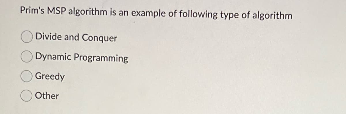 Prim's MSP algorithm is an example of following type of algorithm
Divide and Conquer
Dynamic Programming
Greedy
Other