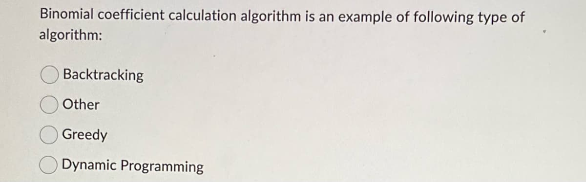 Binomial coefficient calculation algorithm is an example of following type of
algorithm:
Backtracking
Other
Greedy
O Dynamic Programming