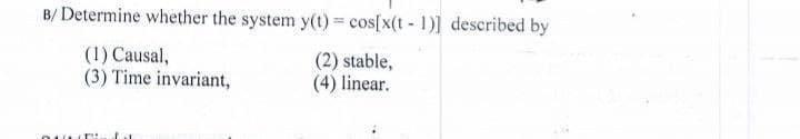 B/ Determine whether the system y(t)= cos[x(t- 1)] described by
(1) Causal,
(3) Time invariant,
(2) stable,
(4) linear.
