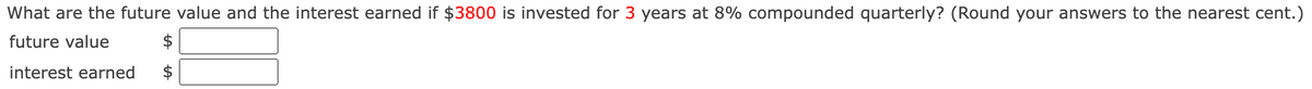 What are the future value and the interest earned if $3800 is invested for 3 years at 8% compounded quarterly? (Round your answers to the nearest cent.)
future value
interest earned
$
$