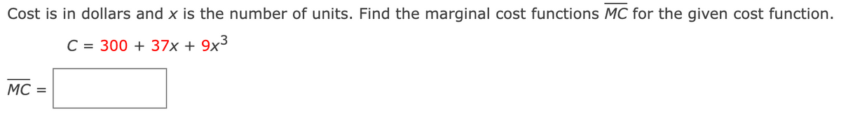 Cost is in dollars and x is the number of units. Find the marginal cost functions MC for the given cost function.
C = 300 +37x+9x3
MC =