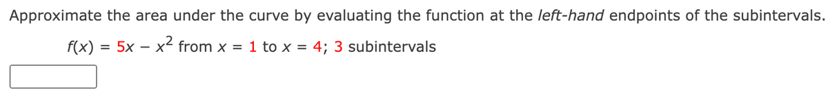 Approximate the area under the curve by evaluating the function at the left-hand endpoints of the subintervals.
f(x) = 5x = x²² from x = 1 to x = 4; 3 subintervals
-