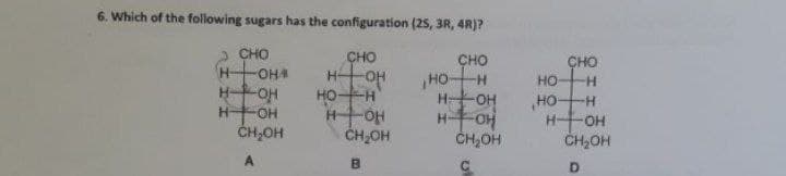 6. Which of the following sugars has the configuration (25, 3R, 4R)?
神曲品曲
CHO
CHO
сно
HO-
HOH
HFOH
ČH,OH
ÇHO
HO
H OH
HOH
Ho-
ČH,OH
OHA
H-
Ho-
HO-
H-
H-
ČH,OH
CH,OH
