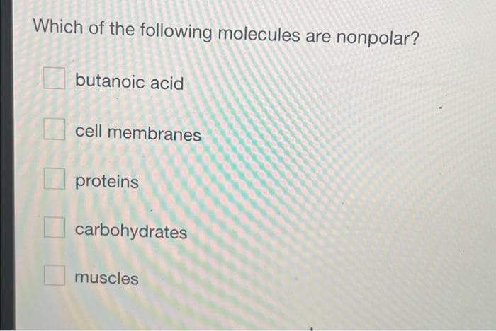 Which of the following molecules are nonpolar?
butanoic acid
cell membranes
proteins
carbohydrates
muscles