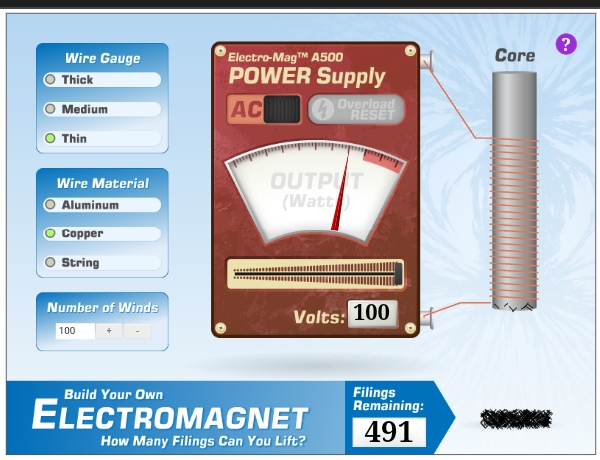 Electro-MagTM A500
POWER Supply
Wire Gauge
Core
Thick
AC
Overload
RESET
Medium
Thin
OUTPUT
(Watt
Wire Material
Aluminum
Copper
String
Number of Winds
100
Volts: 100
Filings
Remaining:
Build Your Own
ELECTROMAGNET
491
How Many Filings Can You Lift?

