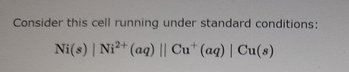 Consider this cell running under standard conditions:
Ni(s) | Ni²+ (aq) || Cu*(aq) | Cu(s)
