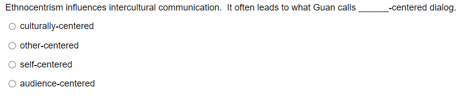 Ethnocentrism influences intercultural communication. It often leads to what Guan calls
O culturally-centered
_-centered dialog.
other-centered
self-centered
audience-centered