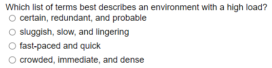 Which list of terms best describes an environment with a high load?
O certain, redundant, and probable
sluggish, slow, and lingering
O fast-paced and quick
crowded, immediate, and dense