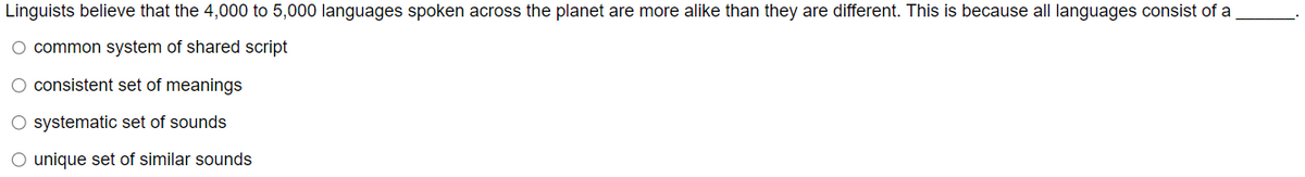 Linguists believe that the 4,000 to 5,000 languages spoken across the planet are more alike than they are different. This is because all languages consist of a
common system of shared script
O consistent set of meanings
systematic set of sounds
unique set of similar sounds