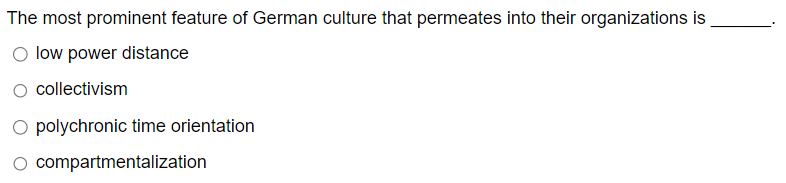 The most prominent feature of German culture that permeates into their organizations is
○ low power distance
collectivism
○ polychronic time orientation
O compartmentalization