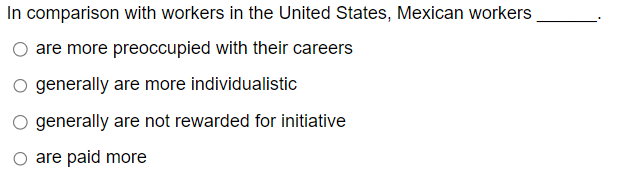 In comparison with workers in the United States, Mexican workers
are more preoccupied with their careers
O generally are more individualistic
generally are not rewarded for initiative
○ are paid more