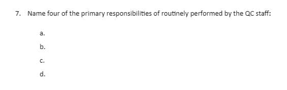 7. Name four of the primary responsibilities of routinely performed by the QC staff:
a.
b.
C.
d.