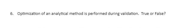 6. Optimization of an analytical method is performed during validation. True or False?