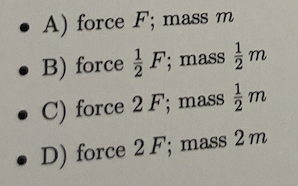 ● A) force F; mass m
. B) forceF; mass m
. C) force 2 F; mass m
.D) force 2 F; mass 2 m