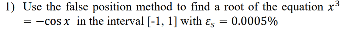 1) Use the false position method to find a root of the equation x3
= -cos x in the interval [-1, 1] with ɛs
= 0.0005%
