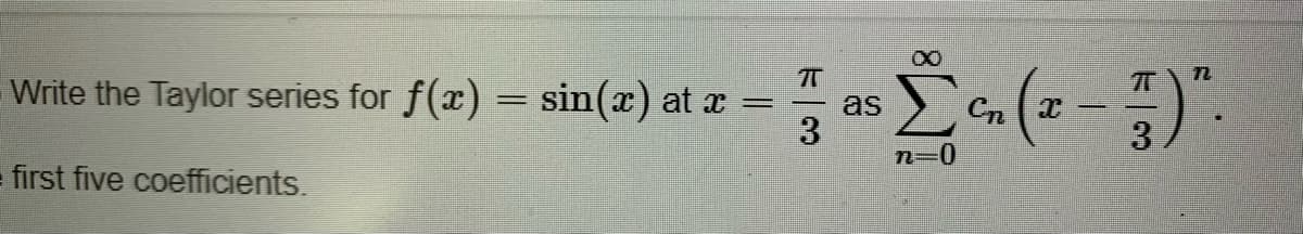 72
Write the Taylor series for f(x) = sin(x) at =
as
3.
C Ta -
3
= first five coefficients.
