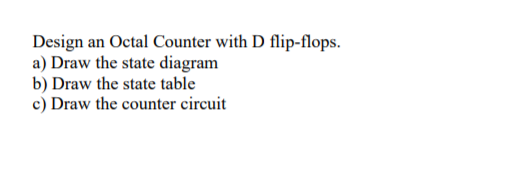 Design an Octal Counter with D flip-flops.
a) Draw the state diagram
b) Draw the state table
c) Draw the counter circuit
