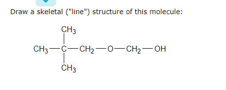 Draw a skeletal ("line") structure of this molecule:
CH3
CH3C−CH2−O−CH2OH
CH3