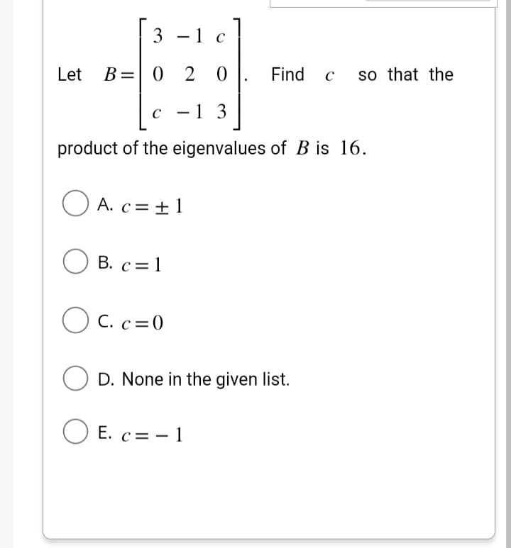 3-1 c
B= 0 2 0
c - 1 3
product of the eigenvalues of Bis 16.
Let
A. c = ± 1
B. c = 1
C. c=0
Find C so that the
O D. None in the given list.
E. c= -1