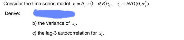 Consider the time series model x, = 0, +(1-0,B)z,, z, NID (0,02)
Derive:
b) the variance of x,.
c) the lag-3 autocorrelation for x,.