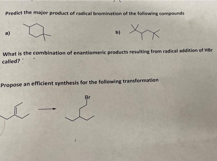 Predict the major product of radical bromination of the following compounds
a
xx
a)
What is the combination of enantiomeric products resulting from radical addition of HBr
called?
Propose an efficient synthesis for the following transformation
[
b)
مر
Br