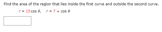 Find the area of the region that lies inside the first curve and outside the second curve.
r= 15 cos e, r= 7 + cos e
