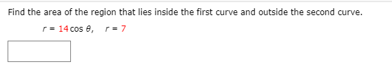 Find the area of the region that lies inside the first curve and outside the second curve.
r= 14 cos e, r= 7
