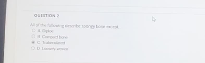 a
QUESTION 2
All of the following describe spongy bone except
OA Diploe
OB Compact bone
C Trabeculated
OD Loosely woven