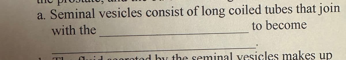 a. Seminal vesicles consist of long coiled tubes that join
with the
to become
1
Gaid scoreted by the seminal vesicles makes up