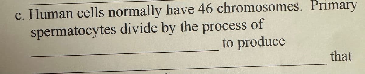 c. Human cells normally have 46 chromosomes. Primary
spermatocytes divide by the process of
to produce
that