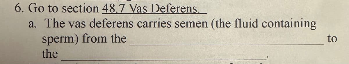 6. Go to section 48.7 Vas Deferens.
a. The vas deferens carries semen (the fluid containing
sperm) from the
the
to