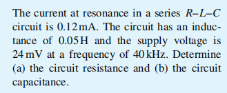 The current at resonance in a series R-L-C
circuit is 0.12mA. The circuit has an induc-
tance of 0.05 H and the supply voltage is
24 mV at a frequency of 40 kHz. Determine
(a) the circuit resistance and (b) the circuit
capacitance.