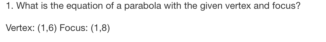 1. What is the equation of a parabola with the given vertex and focus?
Vertex: (1,6) Focus: (1,8)