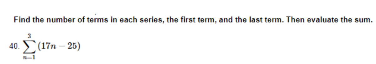 Find the number of terms in each series, the first term, and the last term. Then evaluate the sum.
3
Σ
40. (17n-25)
n=1