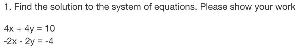 1. Find the solution to the system of equations. Please show your work
4x + 4y = 10
-2x - 2y = -4