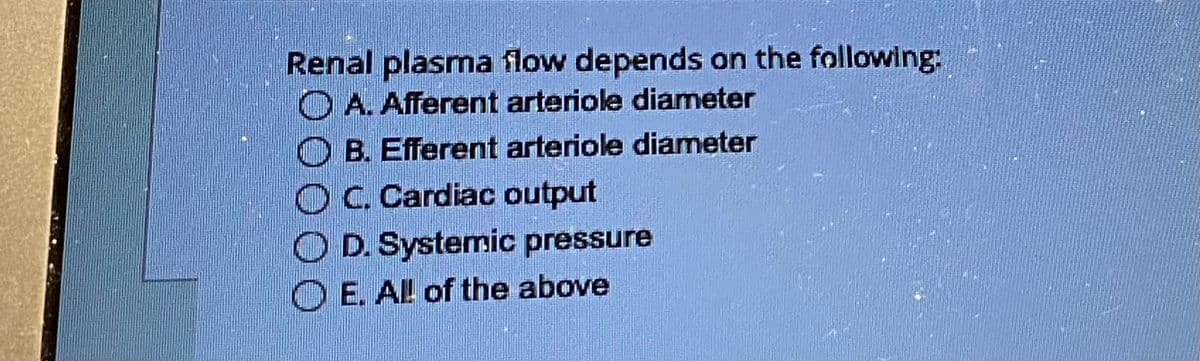 Renal plasma flow depends on the following:
A. Afferent arteriole diameter
B. Efferent arteriole diameter
OC. Cardiac output
D. Systemic pressure
E. All of the above