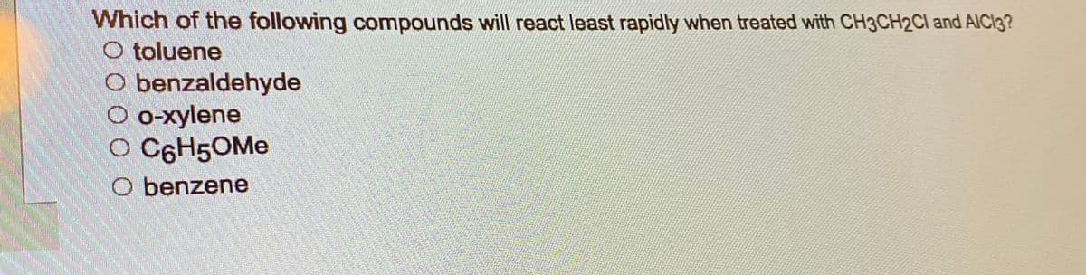 Which of the following compounds will react least rapidly when treated with CH3CH2Cl and AICI3?
O toluene
benzaldehyde
O o-xylene
O C6H50Me
Obenzene