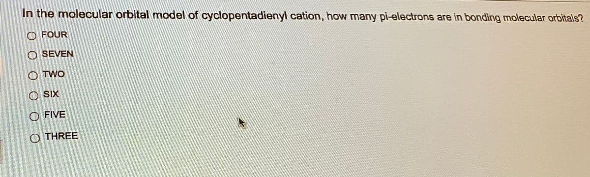 In the molecular orbital model of cyclopentadienyl cation, how many pi-electrons are in bonding molecular orbitals?
FOUR
SEVEN
OTWO
O SIX
O FIVE
THREE